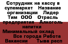 Сотрудник на кассу в супемаркет › Название организации ­ Лидер Тим, ООО › Отрасль предприятия ­ Алкоголь, напитки › Минимальный оклад ­ 36 000 - Все города Работа » Вакансии   . Тыва респ.,Ак-Довурак г.